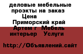деловые мебельные проэкты на заказ › Цена ­ 7 000 - Приморский край, Артем г. Мебель, интерьер » Услуги   